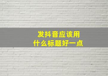 发抖音应该用什么标题好一点