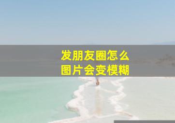 发朋友圈怎么图片会变模糊