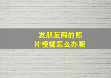 发朋友圈的照片模糊怎么办呢