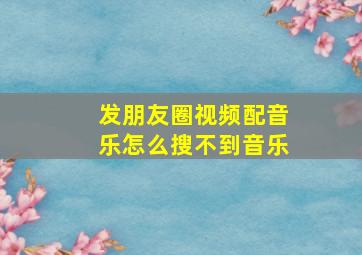 发朋友圈视频配音乐怎么搜不到音乐