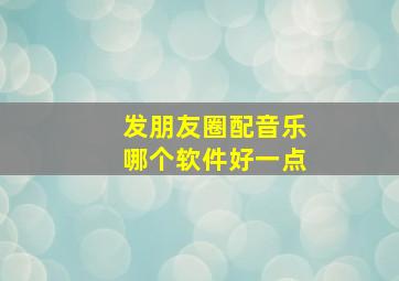 发朋友圈配音乐哪个软件好一点