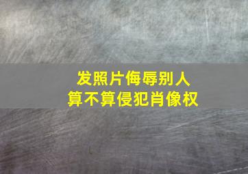 发照片侮辱别人算不算侵犯肖像权