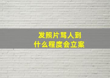 发照片骂人到什么程度会立案