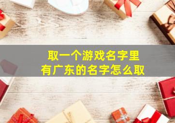 取一个游戏名字里有广东的名字怎么取