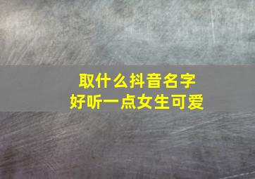 取什么抖音名字好听一点女生可爱