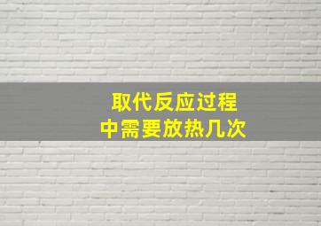 取代反应过程中需要放热几次