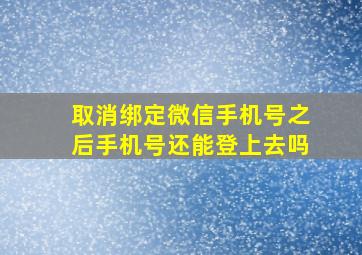 取消绑定微信手机号之后手机号还能登上去吗