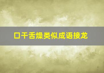 口干舌燥类似成语接龙