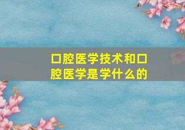 口腔医学技术和口腔医学是学什么的