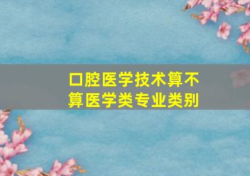 口腔医学技术算不算医学类专业类别