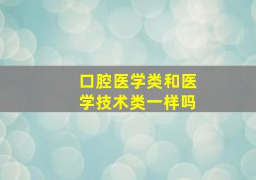 口腔医学类和医学技术类一样吗