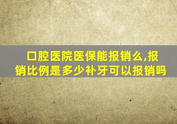 口腔医院医保能报销么,报销比例是多少补牙可以报销吗