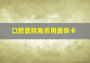 口腔医院能否用医保卡