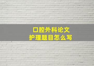 口腔外科论文护理题目怎么写