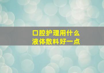 口腔护理用什么液体敷料好一点