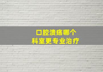 口腔溃疡哪个科室更专业治疗