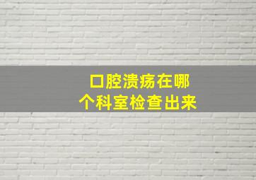 口腔溃疡在哪个科室检查出来