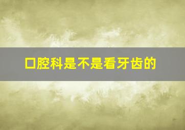 口腔科是不是看牙齿的