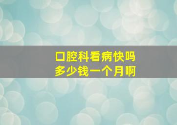 口腔科看病快吗多少钱一个月啊