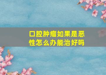 口腔肿瘤如果是恶性怎么办能治好吗