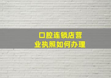 口腔连锁店营业执照如何办理