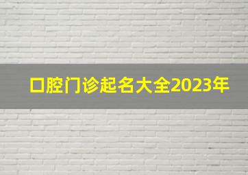 口腔门诊起名大全2023年