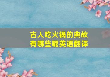 古人吃火锅的典故有哪些呢英语翻译