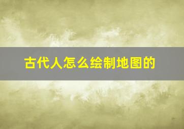 古代人怎么绘制地图的