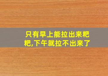 只有早上能拉出来粑粑,下午就拉不出来了