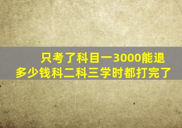 只考了科目一3000能退多少钱科二科三学时都打完了