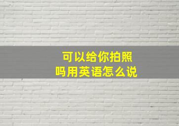 可以给你拍照吗用英语怎么说