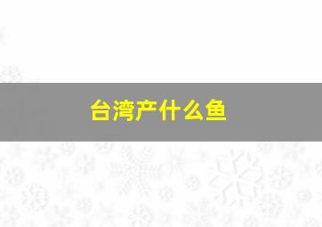 台湾产什么鱼