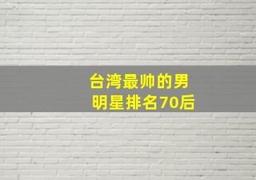 台湾最帅的男明星排名70后