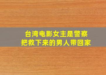 台湾电影女主是警察把救下来的男人带回家