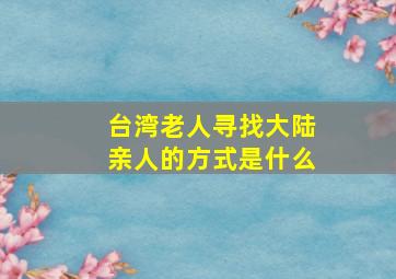 台湾老人寻找大陆亲人的方式是什么