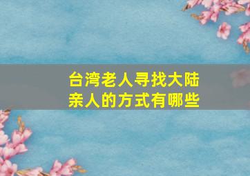 台湾老人寻找大陆亲人的方式有哪些