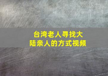 台湾老人寻找大陆亲人的方式视频