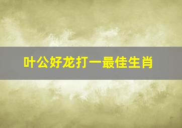 叶公好龙打一最佳生肖