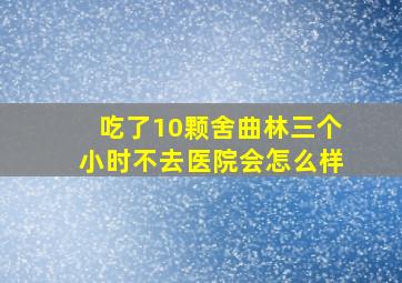 吃了10颗舍曲林三个小时不去医院会怎么样