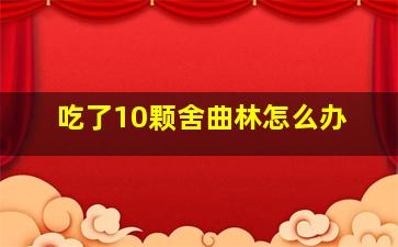 吃了10颗舍曲林怎么办