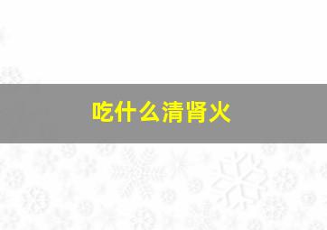 吃什么清肾火