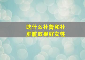 吃什么补肾和补肝脏效果好女性