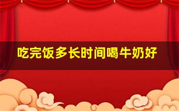 吃完饭多长时间喝牛奶好