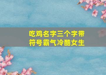 吃鸡名字三个字带符号霸气冷酷女生