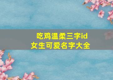 吃鸡温柔三字id女生可爱名字大全