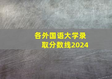 各外国语大学录取分数线2024