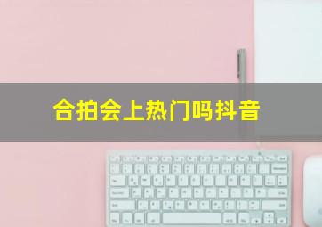 合拍会上热门吗抖音