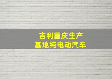 吉利重庆生产基地纯电动汽车