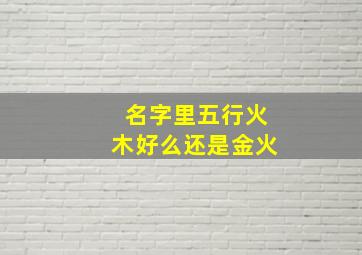 名字里五行火木好么还是金火