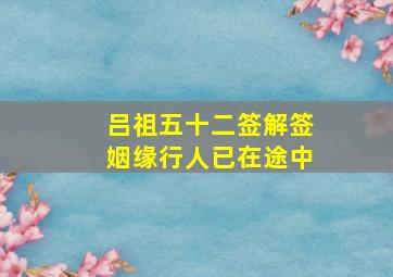 吕祖五十二签解签姻缘行人已在途中